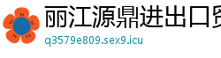 丽江源鼎进出口贸易公司 丽江源鼎进出口贸易公司
